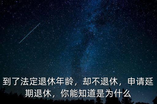 到了法定退休年齡，卻不退休，申請延期退休，你能知道是為什么
