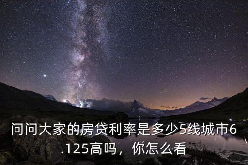 問問大家的房貸利率是多少5線城市6.125高嗎，你怎么看