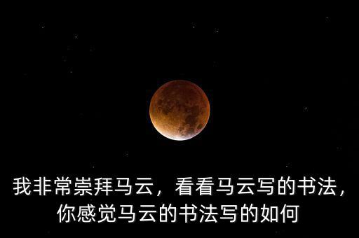 我非常崇拜馬云，看看馬云寫的書法，你感覺馬云的書法寫的如何