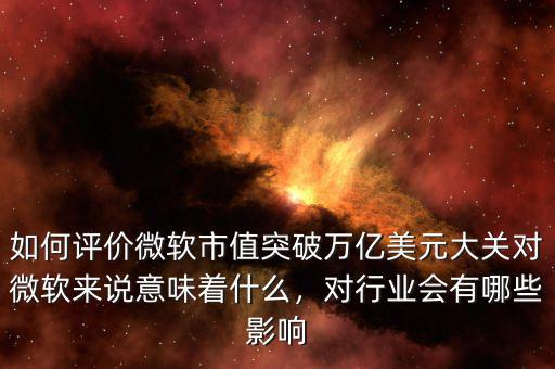 如何評價(jià)微軟市值突破萬億美元大關(guān)對微軟來說意味著什么，對行業(yè)會(huì)有哪些影響