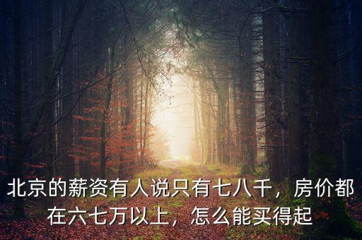 北京的薪資有人說只有七八千，房價(jià)都在六七萬以上，怎么能買得起