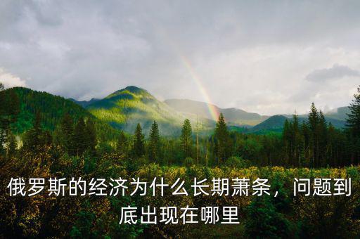 俄羅斯經(jīng)濟出了什么問題,俄羅斯的經(jīng)濟為什么長期蕭條