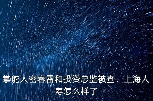 掌舵人密春雷和投資總監(jiān)被查，上海人壽怎么樣了