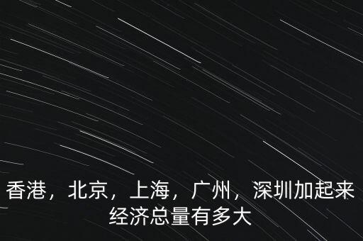 香港，北京，上海，廣州，深圳加起來經(jīng)濟總量有多大