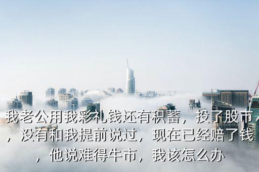 我老公用我彩禮錢還有積蓄，投了股市，沒有和我提前說過，現(xiàn)在已經(jīng)賠了錢，他說難得牛市，我該怎么辦