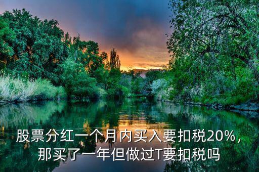 股票分紅一個月內買入要扣稅20%，那買了一年但做過T要扣稅嗎
