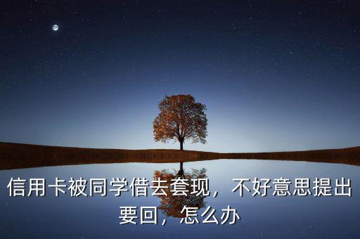 信用卡被同學(xué)借去套現(xiàn)，不好意思提出要回，怎么辦