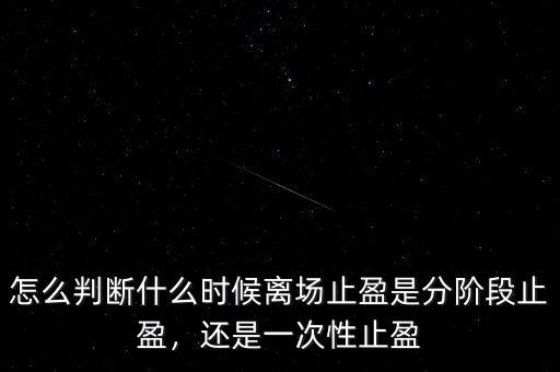 怎么判斷什么時候離場止盈是分階段止盈，還是一次性止盈
