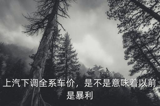 上汽下調(diào)全系車價，是不是意味著以前是暴利