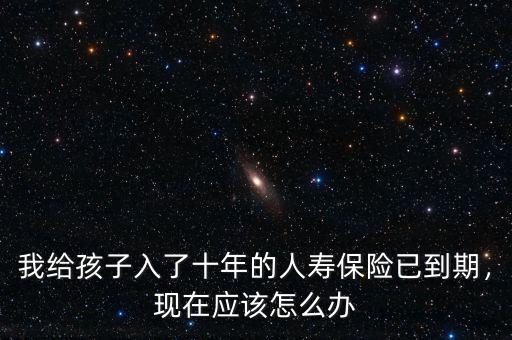我給孩子入了十年的人壽保險已到期，現(xiàn)在應該怎么辦