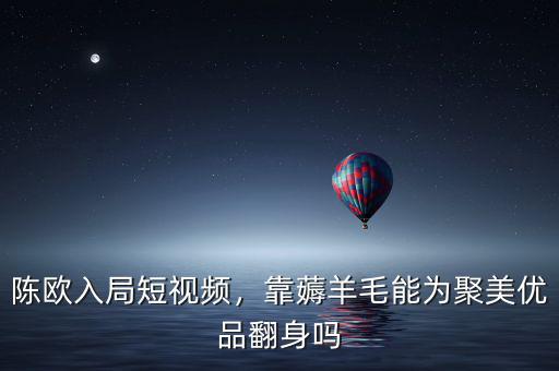 陳歐入局短視頻，靠薅羊毛能為聚美優(yōu)品翻身嗎