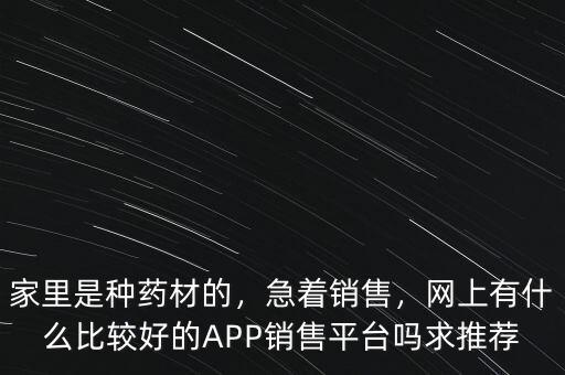 家里是種藥材的，急著銷售，網(wǎng)上有什么比較好的APP銷售平臺嗎求推薦