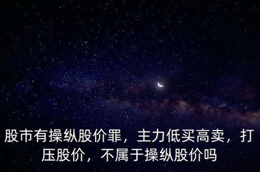 股市有操縱股價(jià)罪，主力低買高賣，打壓股價(jià)，不屬于操縱股價(jià)嗎