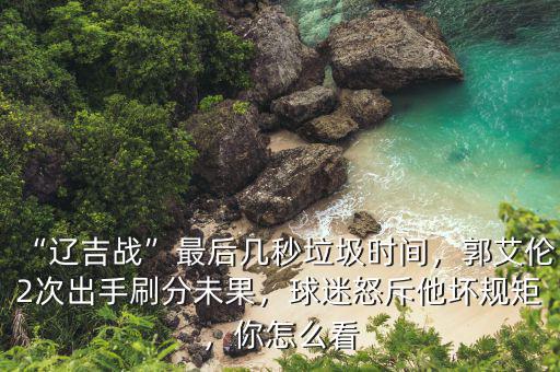 “遼吉戰(zhàn)”最后幾秒垃圾時間，郭艾倫2次出手刷分未果，球迷怒斥他壞規(guī)矩，你怎么看