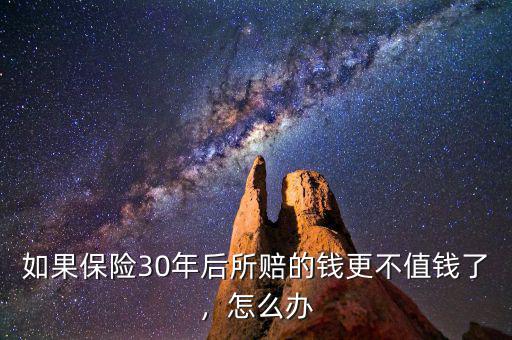 如果保險(xiǎn)30年后所賠的錢更不值錢了，怎么辦