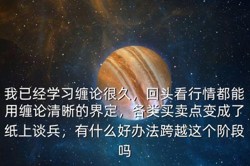 我已經(jīng)學(xué)習(xí)纏論很久，回頭看行情都能用纏論清晰的界定，各類買賣點(diǎn)變成了紙上談兵，有什么好辦法跨越這個(gè)階段嗎