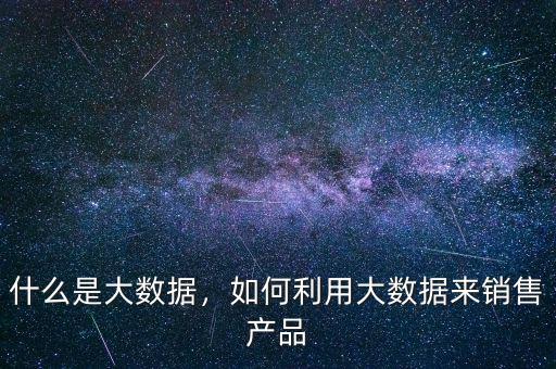 什么是大數(shù)據(jù)，如何利用大數(shù)據(jù)來銷售產(chǎn)品