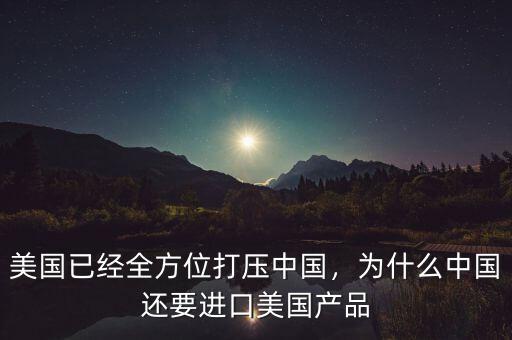 美國已經(jīng)全方位打壓中國，為什么中國還要進(jìn)口美國產(chǎn)品