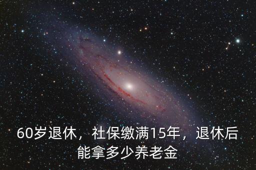 60歲退休，社保繳滿15年，退休后能拿多少養(yǎng)老金
