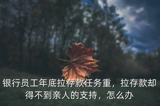 銀行員工年底拉存款任務重，拉存款卻得不到親人的支持，怎么辦