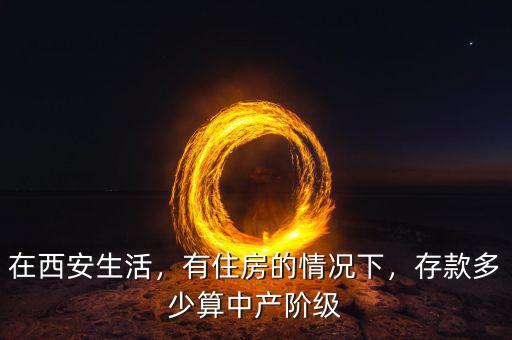 在西安生活，有住房的情況下，存款多少算中產(chǎn)階級(jí)