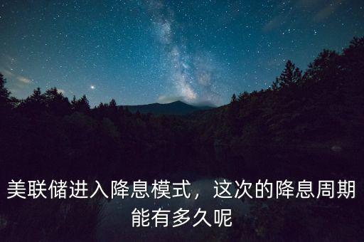 美聯(lián)儲進入降息模式，這次的降息周期能有多久呢