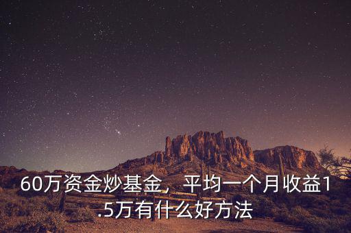 60萬資金炒基金，平均一個月收益1.5萬有什么好方法
