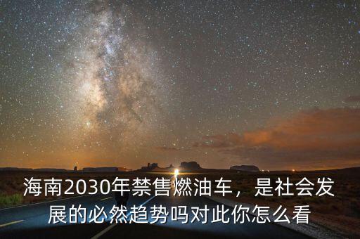 海南2030年禁售燃油車，是社會發(fā)展的必然趨勢嗎對此你怎么看