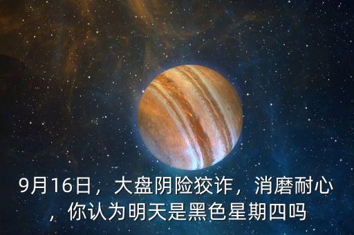9月16日，大盤陰險(xiǎn)狡詐，消磨耐心，你認(rèn)為明天是黑色星期四嗎