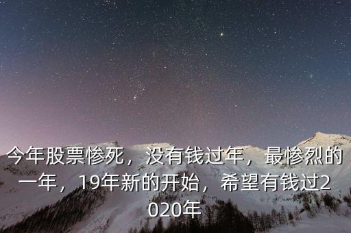 今年股票慘死，沒有錢過年，最慘烈的一年，19年新的開始，希望有錢過2020年