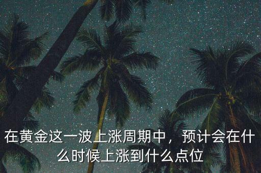 在黃金這一波上漲周期中，預(yù)計會在什么時候上漲到什么點位