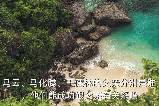 馬云、馬化騰、王健林的父親分別是誰，他們能成功跟父親有關(guān)系嗎