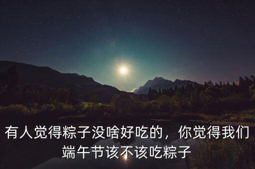 有人覺得粽子沒啥好吃的，你覺得我們端午節(jié)該不該吃粽子