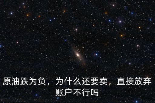 原油跌為負(fù)，為什么還要賣，直接放棄賬戶不行嗎