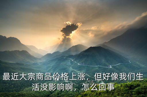 最近大宗商品價格上漲，但好像我們生活沒影響啊，怎么回事