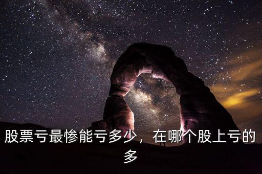 股票虧最慘能虧多少，在哪個股上虧的多