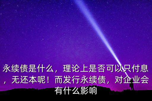 永續(xù)債是什么，理論上是否可以只付息，無(wú)還本呢！而發(fā)行永續(xù)債，對(duì)企業(yè)會(huì)有什么影響