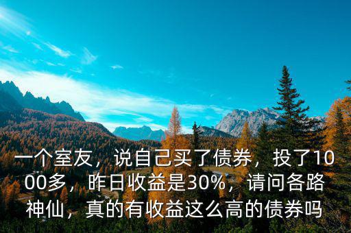 一個室友，說自己買了債券，投了1000多，昨日收益是30%，請問各路神仙，真的有收益這么高的債券嗎