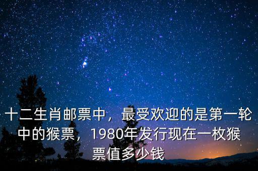 十二生肖郵票中，最受歡迎的是第一輪中的猴票，1980年發(fā)行現(xiàn)在一枚猴票值多少錢