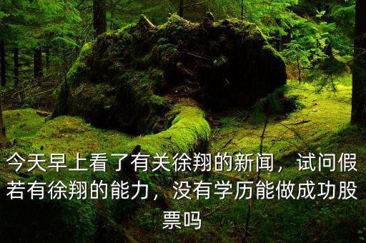 今天早上看了有關(guān)徐翔的新聞，試問假若有徐翔的能力，沒有學(xué)歷能做成功股票嗎