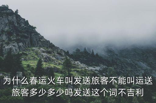 為什么春運(yùn)火車叫發(fā)送旅客不能叫運(yùn)送旅客多少多少嗎發(fā)送這個詞不吉利