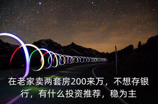 在老家賣兩套房200來萬，不想存銀行，有什么投資推薦，穩(wěn)為主