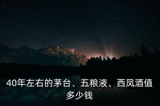 40年左右的茅臺(tái)、五糧液、西鳳酒值多少錢