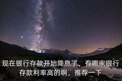 現(xiàn)在銀行存款開始降息了，有哪家銀行存款利率高的啊，推薦一下