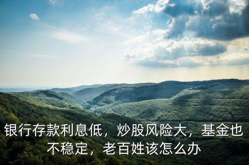 銀行存款利息低，炒股風(fēng)險大，基金也不穩(wěn)定，老百姓該怎么辦