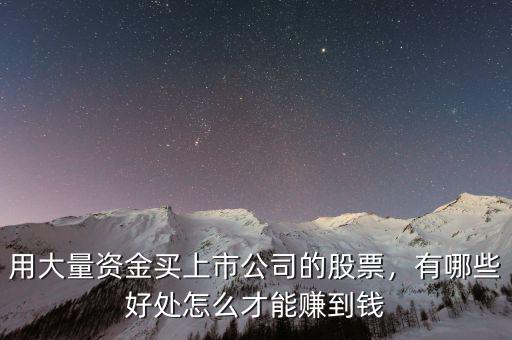 用大量資金買上市公司的股票，有哪些好處怎么才能賺到錢