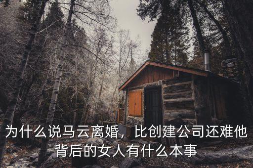 為什么說馬云離婚，比創(chuàng)建公司還難他背后的女人有什么本事