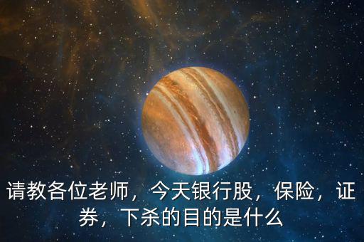 請(qǐng)教各位老師，今天銀行股，保險(xiǎn)，證券，下殺的目的是什么
