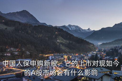 中國人保申購新股，它的上市對現(xiàn)如今的A股市場會有什么影響