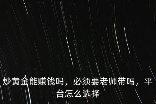 炒黃金能賺錢嗎，必須要老師帶嗎，平臺怎么選擇